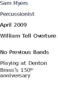 Sam Myers

Percussionist

April 2009

William Tell Overture


No Previous Bands

Playing at Denton 
Brass’s 150th 
anniversary



