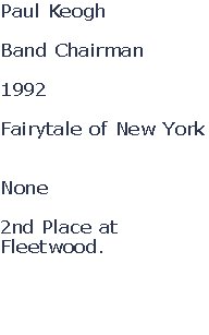 Paul Keogh

Band Chairman

1992

Fairytale of New York


None

2nd Place at 
Fleetwood.



