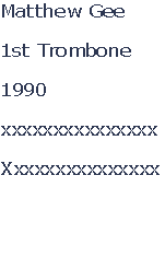 Matthew Gee

1st Trombone

1990

xxxxxxxxxxxxxxx

Xxxxxxxxxxxxxxx



