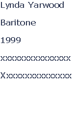 Lynda Yarwood

Baritone

1999

xxxxxxxxxxxxxxx

Xxxxxxxxxxxxxxx



